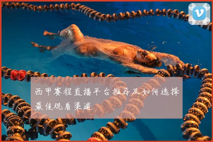 西甲赛程直播平台推荐及如何选择最佳观看渠道