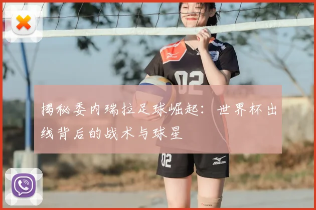 揭秘委内瑞拉足球崛起：世界杯出线背后的战术与球星