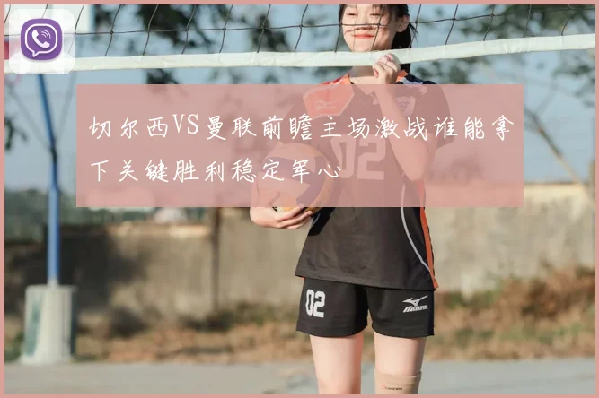 切尔西VS曼联前瞻主场激战谁能拿下关键胜利稳定军心