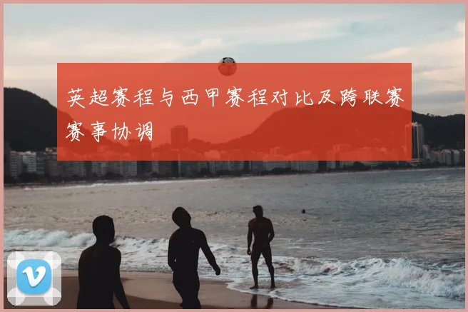 英超赛程与西甲赛程对比及跨联赛赛事协调